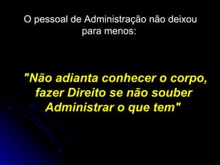 O pessoal de Administração não deixou para menos:  "Não adianta conhecer o corpo, fazer Direito se não souber Administrar o que tem"   