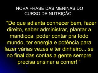NOVA FRASE DAS MENINAS DO CURSO DE NUTRIÇÃO:  "De que adianta conhecer bem, fazer direito, saber administrar, plantar a mandioca, poder contar pra todo mundo, ter energia e potência para fazer várias vezes e ter dinheiro... se no final das contas a gente sempre precisa ensinar a comer! ” 