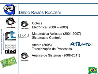Diego Ramos RuggeriCotucaEletrônica(2000 – 2003)MatemáticaAplicada (2004-2007)Sistemas e ControleAtento (2005) Terceirização de ProcessosAnálise de Sistemas (2008-2011)