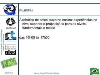 Qual o foco da robóticaNão é ensinar robótica em si e nem TIÉ usá-la como ferramenta motivadora para o aprendizadoUsá-la também como ferramenta para apoio de práticas de sustentabilidadeContra o consumismoReusoNão é instrucionistaÉ a base de um aprendizado construcionista26/11/201028Marcos Augusto Francisco Borges