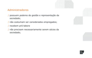 Administradores
/ possuem poderes de gestão e representação da
sociedade;
/ não costumam ser considerados empregados;
/ recebem pró-labore
/ não precisam necessariamente serem sócios da
sociedade;
 