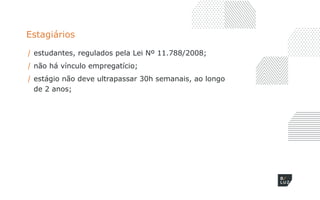 Estagiários
/ estudantes, regulados pela Lei Nº 11.788/2008;
/ não há vínculo empregatício;
/ estágio não deve ultrapassar 30h semanais, ao longo
de 2 anos;
 