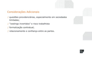 Considerações Adicionais
/ questões previdenciárias, especialmente em sociedades
limitadas;
/ ”vestings invertidos” e risco trabalhista
/ formalização contratual;
/ relacionamento e confiança entre as partes.
 