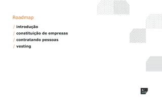 Roadmap
/ introdução
/ constituição de empresas
/ contratando pessoas
/ vesting
 