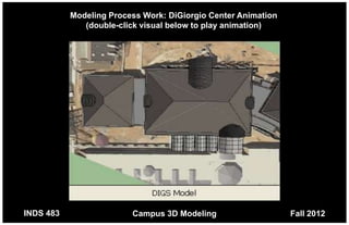 Modeling Process Work: DiGiorgio Center Animation
              (double-click visual below to play animation)




INDS 483                 Campus 3D Modeling                    Fall 2012
 