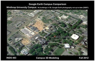 Google Earth Campus Comparison
Winthrop University Campus: No buildings in 3D; Google Earth photography not up to date (2009?)




INDS 483                          Campus 3D Modeling                                Fall 2012
 