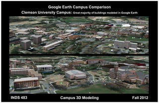 Google Earth Campus Comparison
     Clemson University Campus: Great majority of buildings modeled in Google Earth




INDS 483                       Campus 3D Modeling                              Fall 2012
 