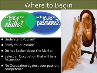 Where to Begin
 UnderstandYourself
 StudyYour Passions
 Do not Bother about the Market
 Select an Occupation that will...