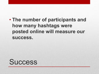 Success
• The number of participants and
how many hashtags were
posted online will measure our
success.
 
