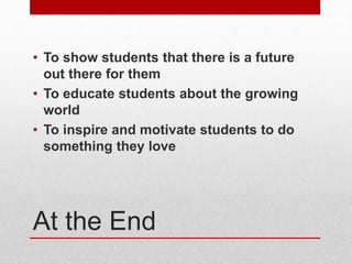 At the End
• To show students that there is a future
out there for them
• To educate students about the growing
world
• To inspire and motivate students to do
something they love
 
