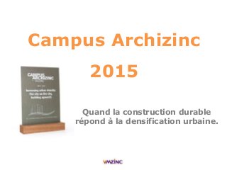 Campus Archizinc
2015
Quand la construction durable
répond à la densification urbaine.
 