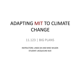 ADAPTING MIT TO CLIMATE
CHANGE
11.123 | BIG PLANS
INSTRUCTORS: LINDA SHI AND MIKE WILSON
STUDENT: JACQUELINE KUO
 