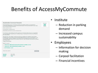 Benefits of AccessMyCommute
• Institute
– Reduction in parking
demand
– Increased campus
sustainability
• Employees
– Information for decision
making
– Carpool facilitation
– Financial incentives
 