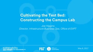 MIT OFFICE OF SUSTAINABILITY
May	8,	2017
Cultivating the Test Bed:
Constructing the Campus Lab
Joe Higgins
Director, Infrastructure Business Ops, Office of EVPT
 