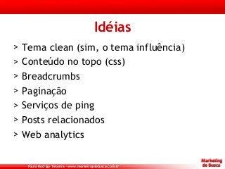 Paulo Rodrigo Teixeira – www.marketingdebusca.com.br
Idéias
> Tema clean (sim, o tema influência)
> Conteúdo no topo (css)...