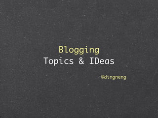Blogging
Topics & IDeas
           @dingneng
 
