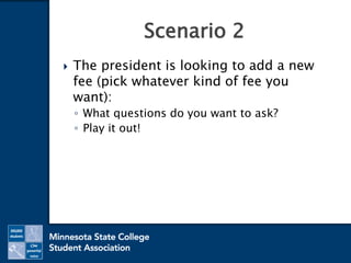  The president is looking to add a new
fee (pick whatever kind of fee you
want):
◦ What questions do you want to ask?
◦ Play it out!
Scenario 2
 