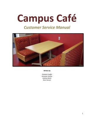 Campus Café
 Customer Service Manual




           Written by

         Elizabeth Stoffel
         Amanda Voelzke
          Andrew Butler
           Kara Hansen




                             1
 
