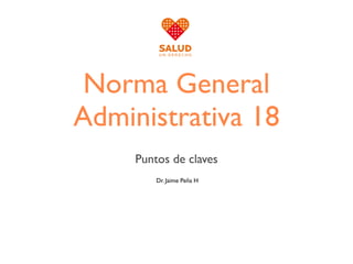 Norma General
Administrativa 18
     Puntos de claves
         Dr. Jaime Peña H
 