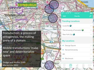 Transduction: a process of
ontogenesis, the making
anew of a domain
Mobile transductions ‘make
new’ and deterritorialize
space
Dodge and Kitchin 2005
Mackenzie 2002
 