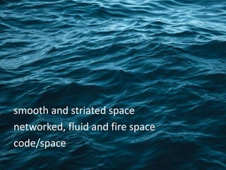 smooth and striated space
networked, fluid and fire space
code/space
 