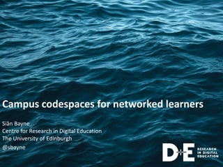 Campus codespaces for networked learners
Siân Bayne
Centre for Research in Digital Education
The University of Edinburgh
@sbayne
 