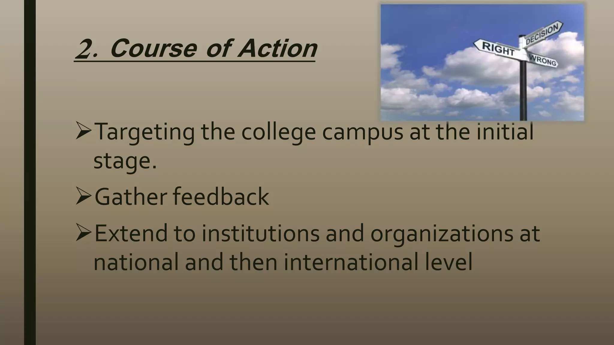 2. Course of Action
Targeting the college campus at the initial
stage.
Gather feedback
Extend to institutions and organizations at
national and then international level
 