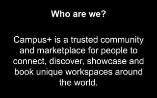 Who are we?
Campus+ is a trusted community
and marketplace for people to
connect, discover, showcase and
book unique workspaces around
the world.
 