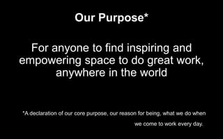 Our Purpose*
For anyone to find inspiring and
empowering space to do great work,
anywhere in the world
*A declaration of our core purpose, our reason for being, what we do when
we come to work every day..
 