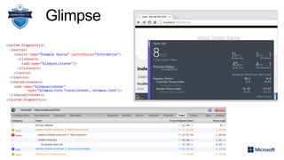 Glimpse
<system.diagnostics>
<sources>
<source name="Example Source" switchValue="Information">
<listeners>
<add name="GlimpseListener"/>
</listeners>
</source>
</sources>
<sharedListeners>
<add name="GlimpseListener"
type="Glimpse.Core.TraceListener, Glimpse.Core"/>
</sharedListeners>
</system.diagnostics>
 