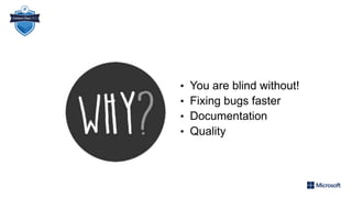 • You are blind without!
• Fixing bugs faster
• Documentation
• Quality
 