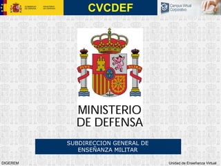 DIGEREM Unidad de Enseñanza Virtual
CVCDEF
SUBDIRECCION GENERAL DE
ENSEÑANZA MILITAR
 