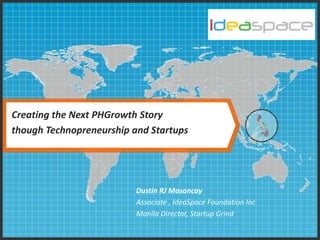 Creating the Next PHGrowth Story
though Technopreneurship and Startups
Dustin RJ Masancay
Associate , IdeaSpace Foundation Inc
Manila Director, Startup Grind
 