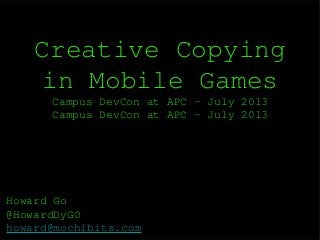 Creative Copying
in Mobile Games
Campus DevCon at APC - July 2013
Campus DevCon at APC - July 2013
Howard Go
@HowardDyGO
howard@mochibits.com
 