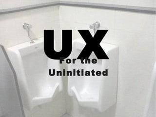 UXFor the
Uninitiated
 