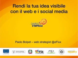 Rendi la tua idea visibile
con il web e i social media




  Paolo Bolpet – web strategist @eFlux
 