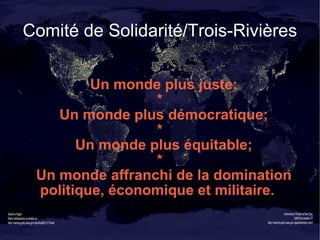 Comité de Solidarité/Trois-Rivières Un monde plus juste; * Un monde plus démocratique; * Un monde plus équitable; * Un mon...
