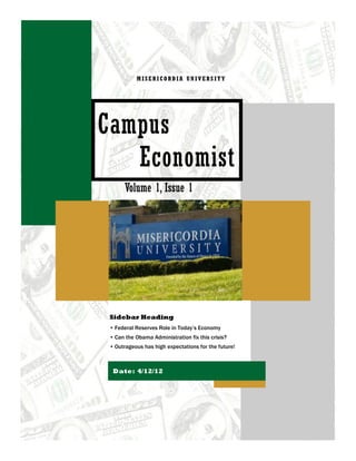 MISERICORDIA UNIVERSITY




Campus
   Economist
       Volume 1, Issue 1




 Sidebar Heading
 • Federal Reserves Role in Today’s Economy
 • Can the Obama Administration fix this crisis?
 • Outrageous has high expectations for the future!



  Date: 4/12/12
 