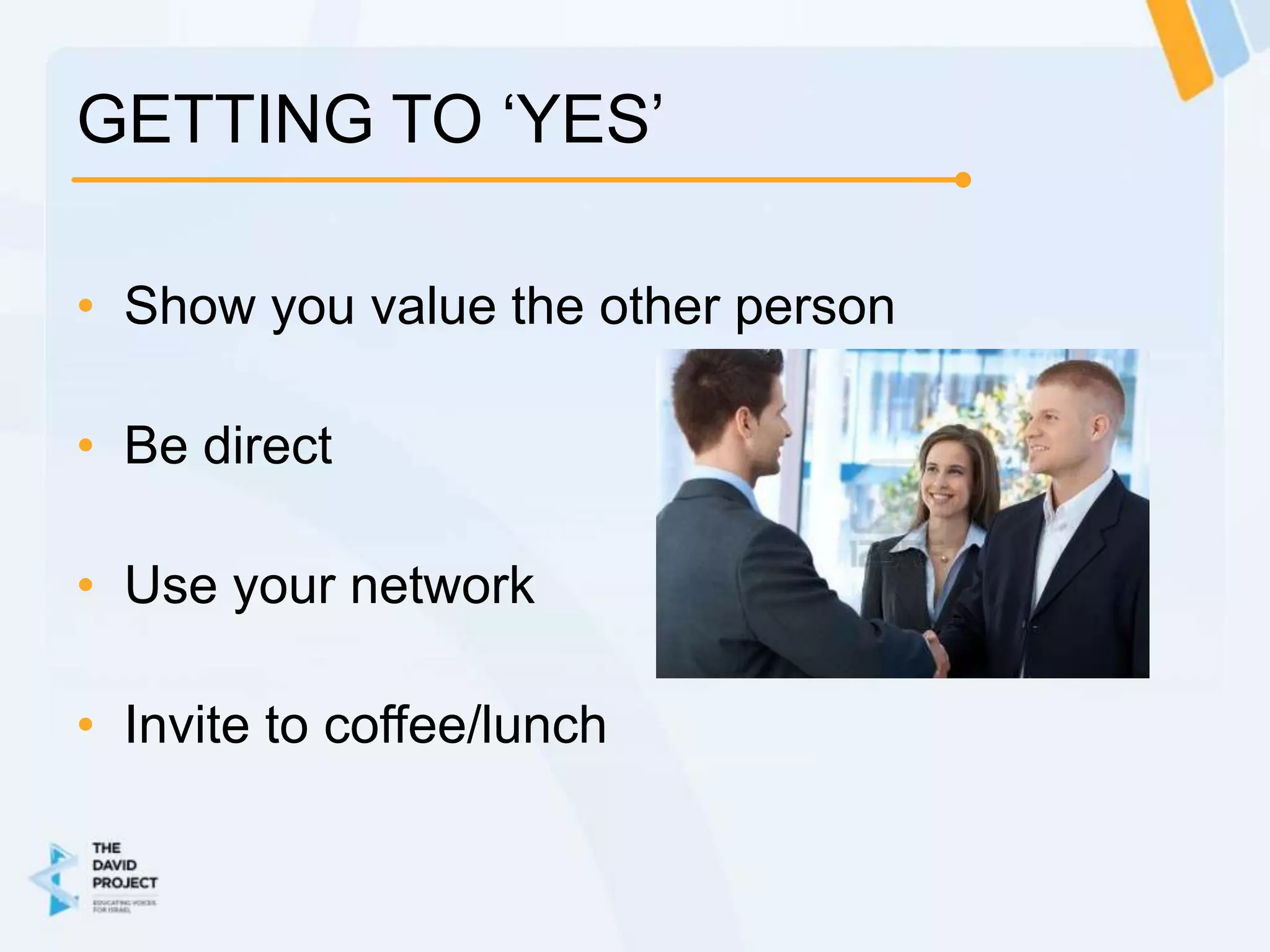 GETTING TO ‘YES’

• Show you value the other person

• Be direct

• Use your network

• Invite to coffee/lunch
 