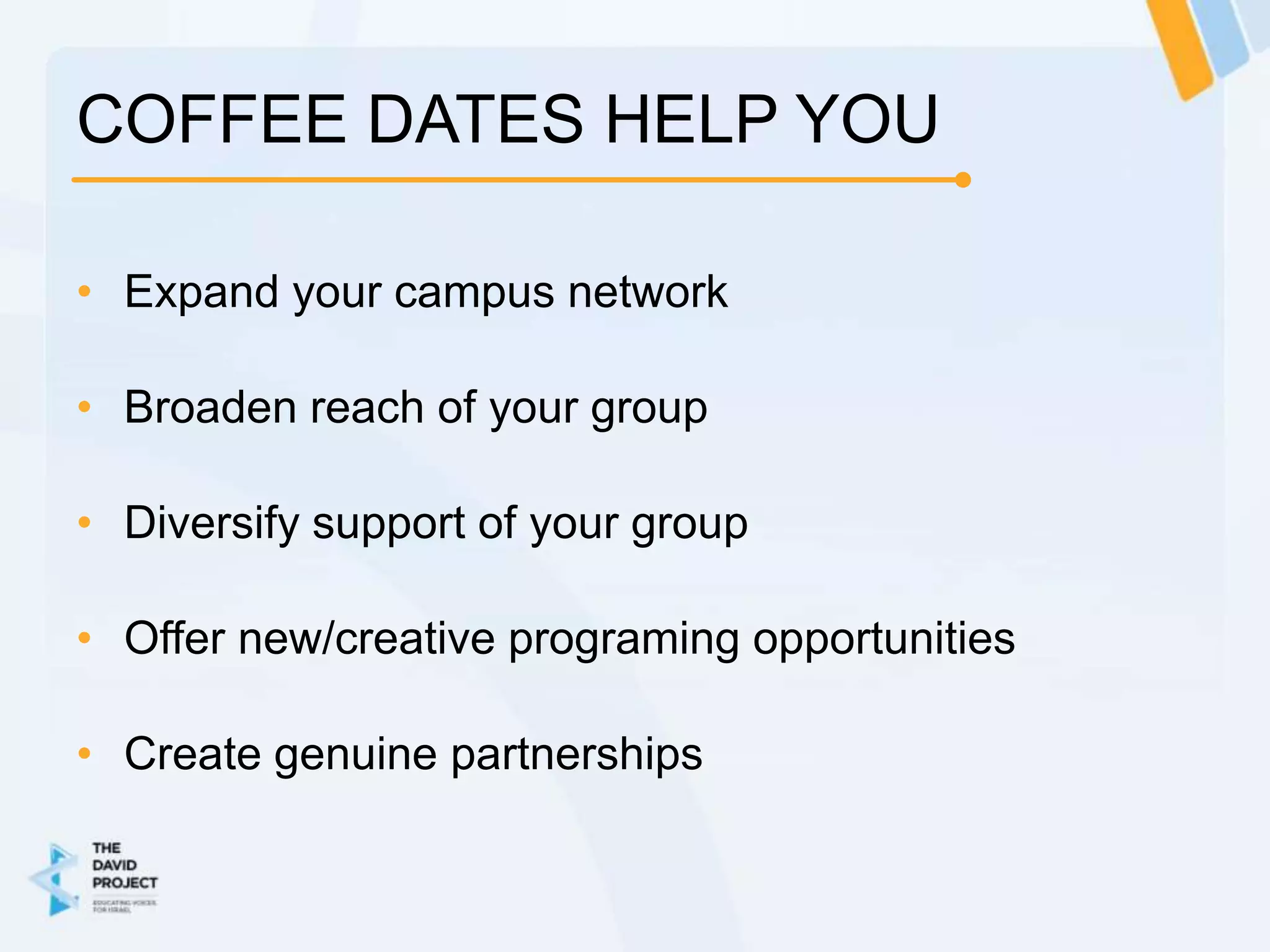 COFFEE DATES HELP YOU

• Expand your campus network

• Broaden reach of your group

• Diversify support of your group

• Offer new/creative programing opportunities

• Create genuine partnerships
 