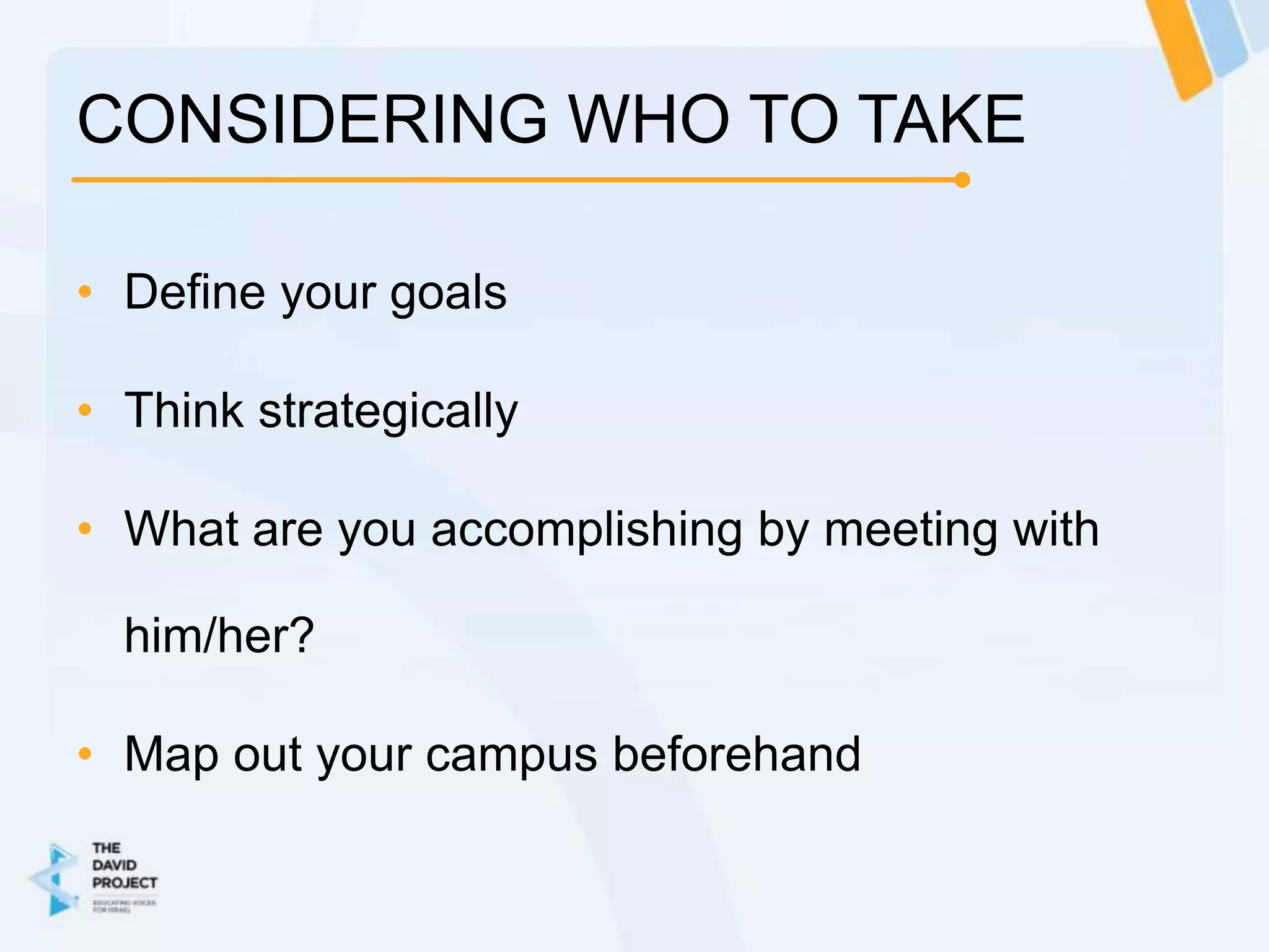 CONSIDERING WHO TO TAKE

• Define your goals

• Think strategically

• What are you accomplishing by meeting with

  him/her?

• Map out your campus beforehand
 