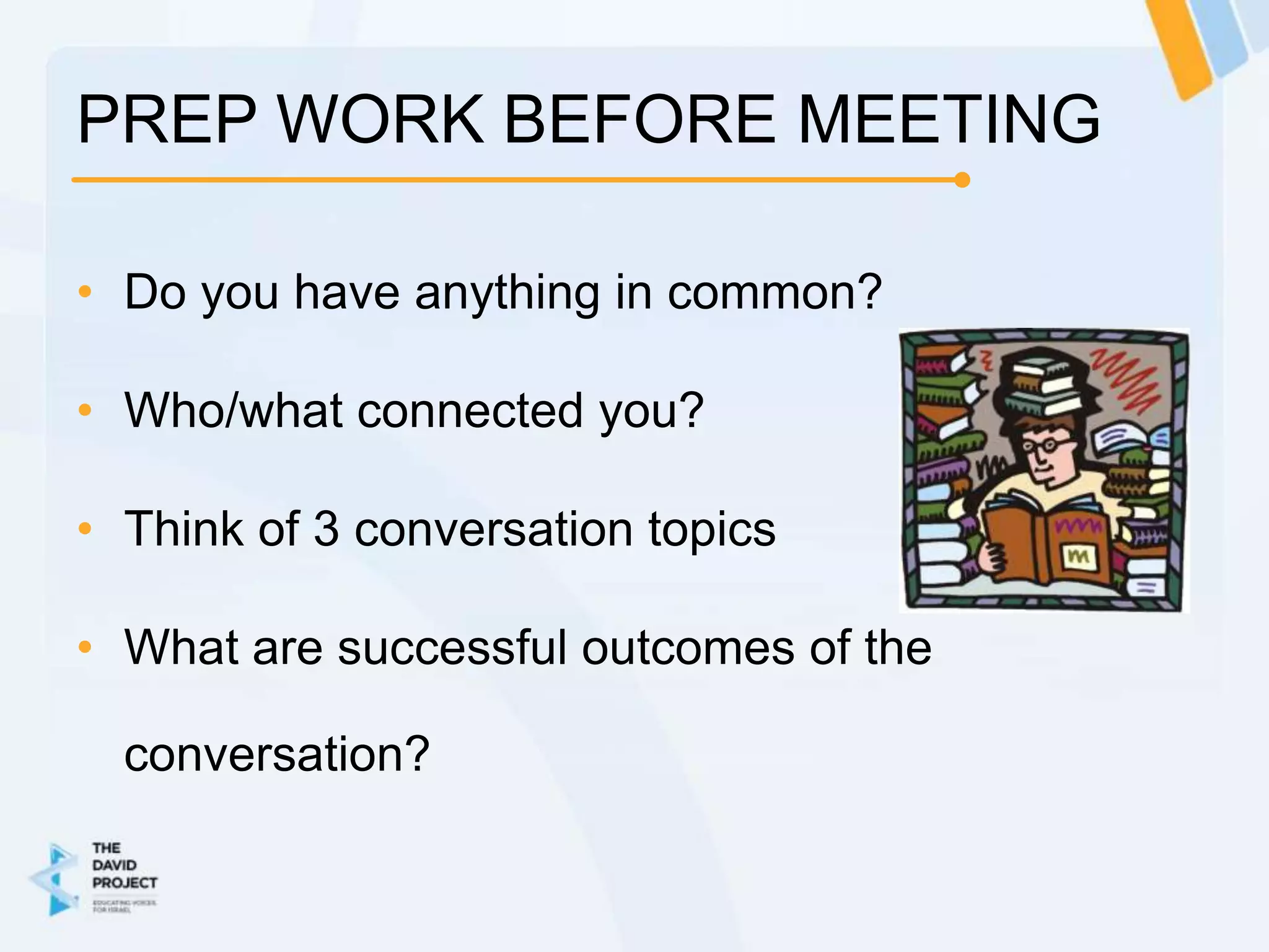 PREP WORK BEFORE MEETING

• Do you have anything in common?

• Who/what connected you?

• Think of 3 conversation topics

• What are successful outcomes of the

  conversation?
 