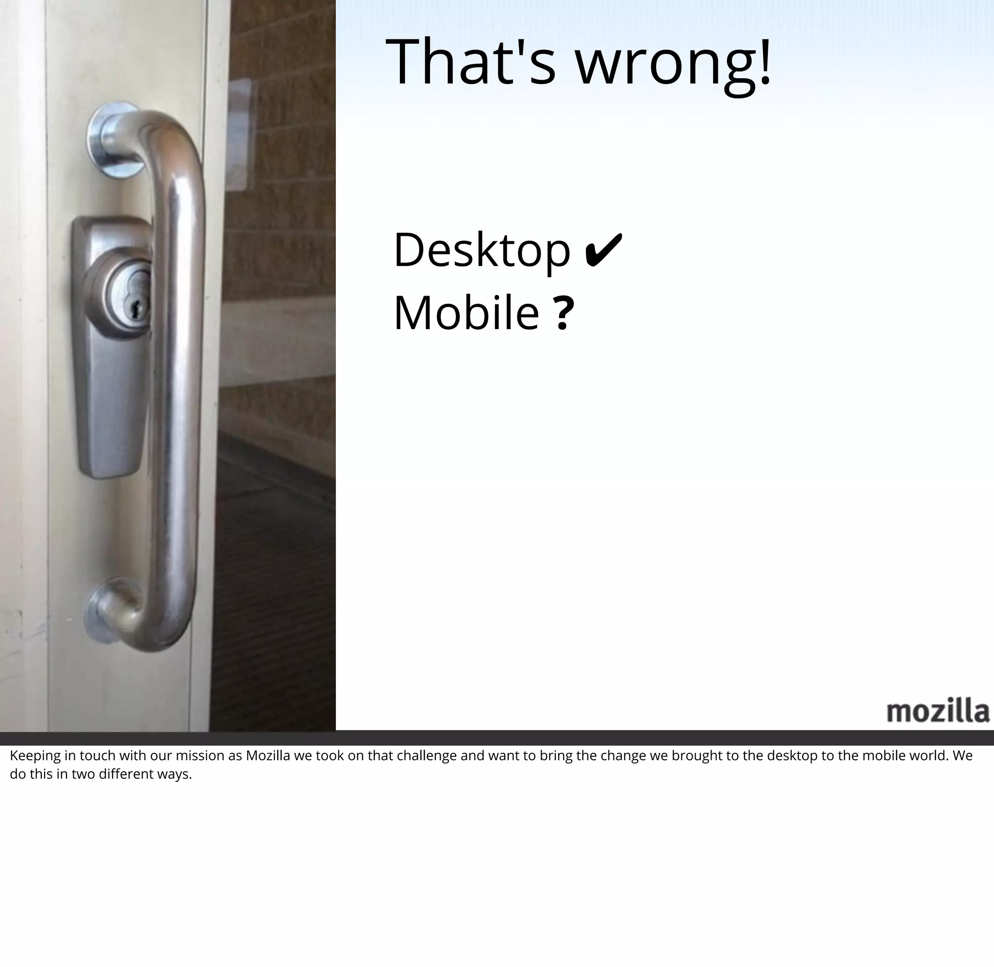 That's wrong!

                                                           Desktop ✔
                                                           Mobile ?




Keeping in touch with our mission as Mozilla we took on that challenge and want to bring the change we brought to the desktop to the mobile world. We
do this in two diﬀerent ways.
 