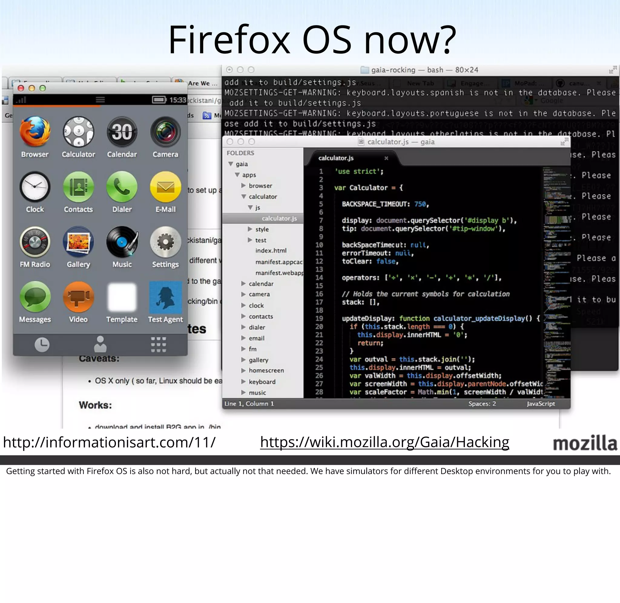 Firefox OS now?




                                                                                                  http://informationisart.com/11/




http://informationisart.com/11/                                 https://wiki.mozilla.org/Gaia/Hacking
Getting started with Firefox OS is also not hard, but actually not that needed. We have simulators for diﬀerent Desktop environments for you to play with.
 
