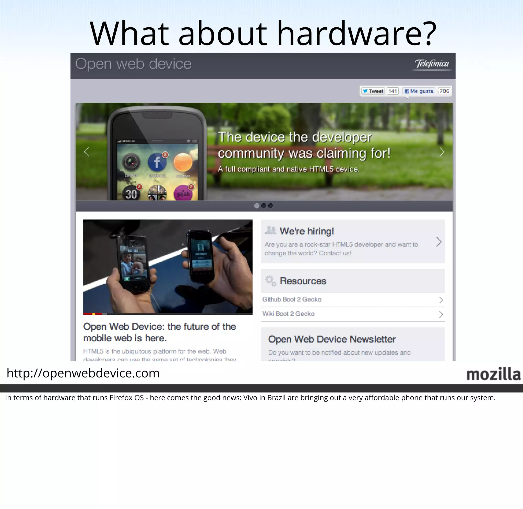 What about hardware?




http://openwebdevice.com
In terms of hardware that runs Firefox OS - here comes the good news: Vivo in Brazil are bringing out a very aﬀordable phone that runs our system.
 