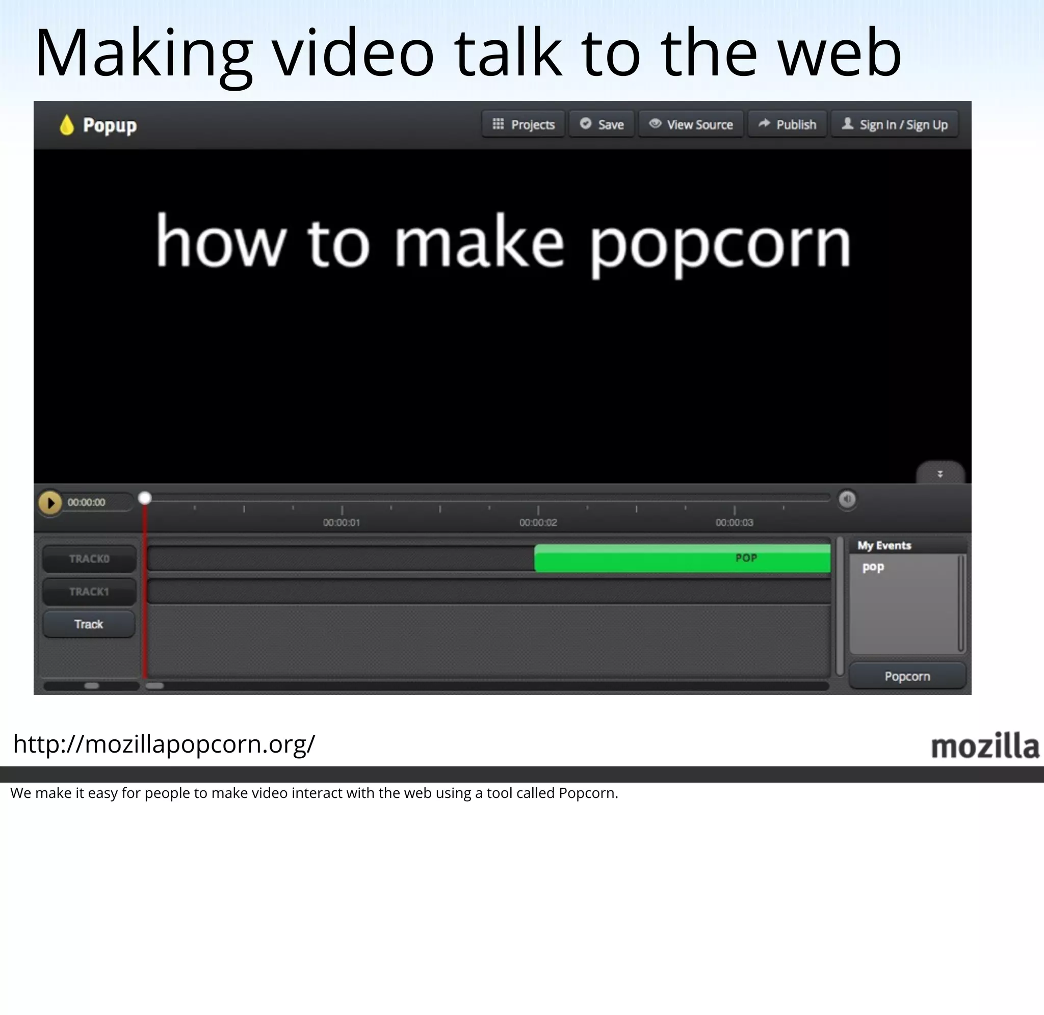 Making video talk to the web




http://mozillapopcorn.org/
We make it easy for people to make video interact with the web using a tool called Popcorn.
 