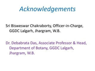 Acknowledgements
Sri Bisweswar Chakraborty, Officer-in-Charge,
GGDC Lalgarh, Jhargram, W.B.
Dr. Debabrata Das, Associate Professor & Head,
Department of Botany, GGDC Lalgarh,
Jhargram, W.B.
 