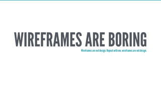 WIREFRAMES ARE BORINGWireframes are not design. Repeat with me, wireframes are not design.
 