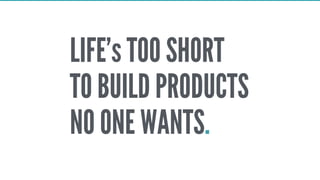 LIFE’s TOO SHORT
TO BUILD PRODUCTS
NO ONE WANTS.
 