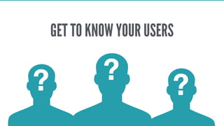GET TO KNOW YOUR USERS
?? ?
 